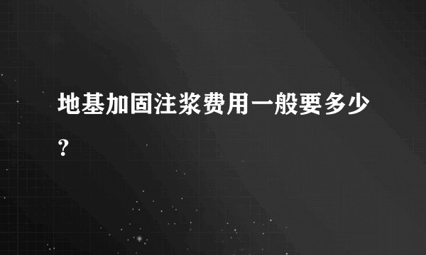 地基加固注浆费用一般要多少？