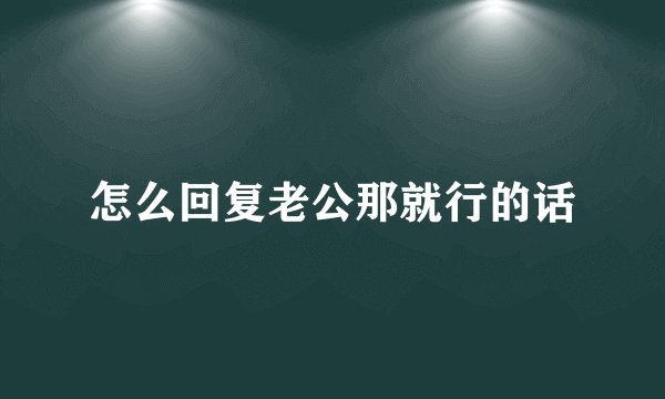 怎么回复老公那就行的话