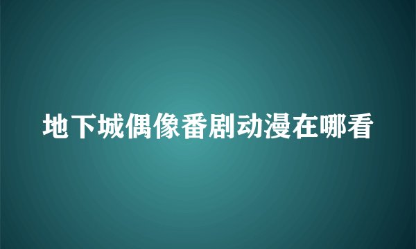 地下城偶像番剧动漫在哪看