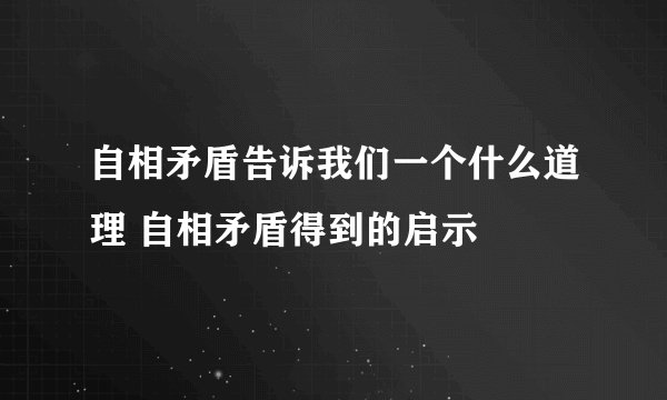 自相矛盾告诉我们一个什么道理 自相矛盾得到的启示