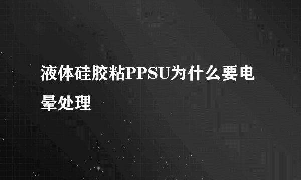 液体硅胶粘PPSU为什么要电晕处理