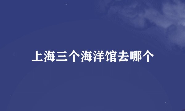 上海三个海洋馆去哪个