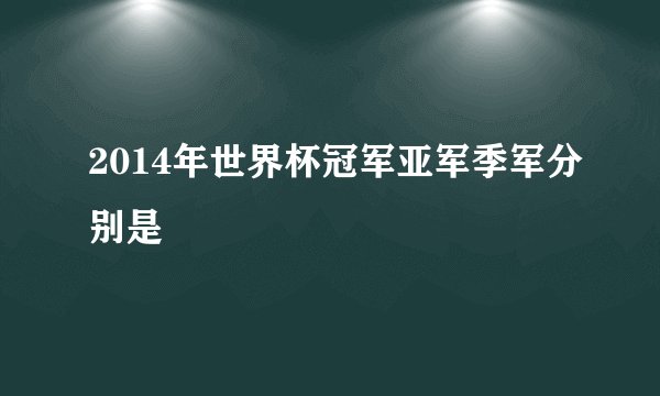 2014年世界杯冠军亚军季军分别是