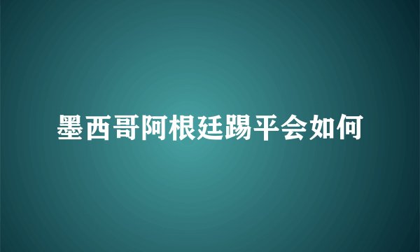 墨西哥阿根廷踢平会如何