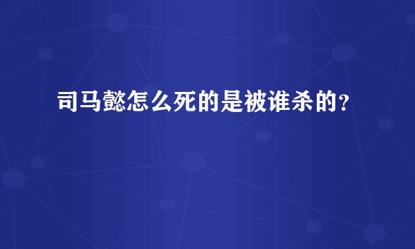 司马懿怎么死的是被谁杀的？