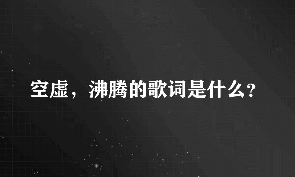 空虚，沸腾的歌词是什么？