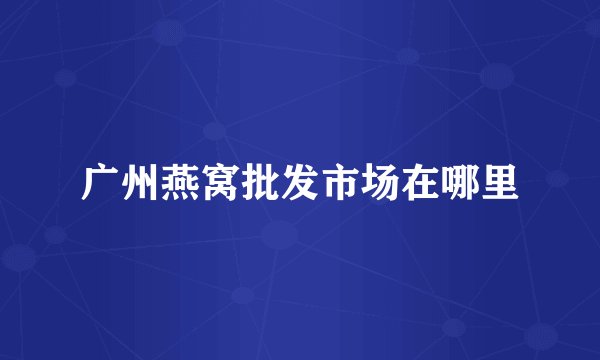 广州燕窝批发市场在哪里