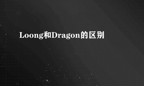 Loong和Dragon的区别