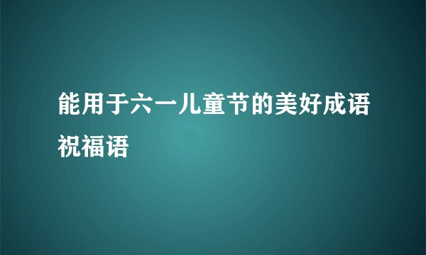 能用于六一儿童节的美好成语祝福语
