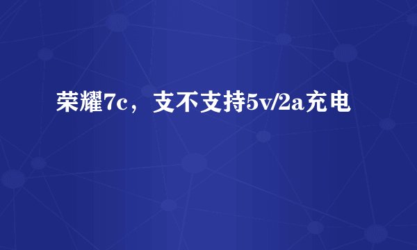 荣耀7c，支不支持5v/2a充电