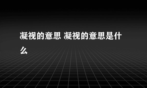 凝视的意思 凝视的意思是什么