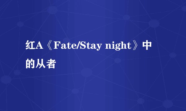 红A《Fate/Stay night》中的从者