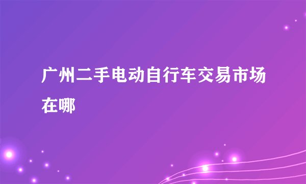 广州二手电动自行车交易市场在哪