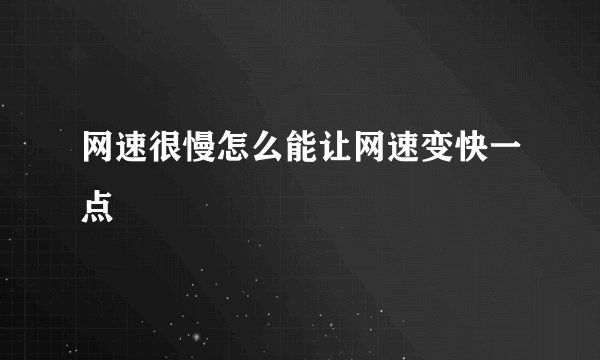 网速很慢怎么能让网速变快一点