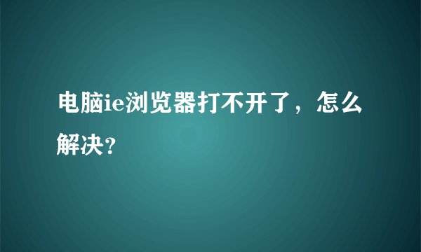 电脑ie浏览器打不开了,怎么解决?