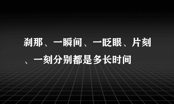 刹那、一瞬间、一眨眼、片刻、一刻分别都是多长时间