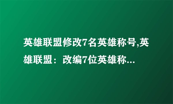 英雄联盟修改7名英雄称号,英雄联盟：改编7位英雄称号，重塑的新称呼