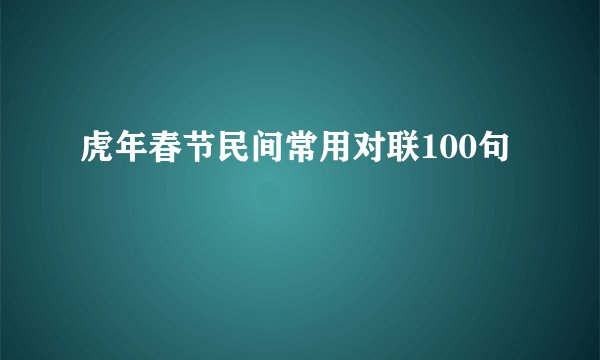虎年春节民间常用对联100句