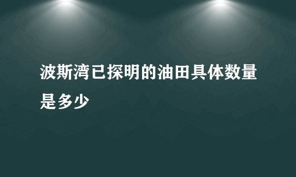 波斯湾已探明的油田具体数量是多少