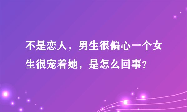 不是恋人，男生很偏心一个女生很宠着她，是怎么回事？
