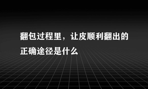 翻包过程里,让皮顺利翻出的正确途径是什么