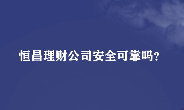 恒昌理财公司安全可靠吗?