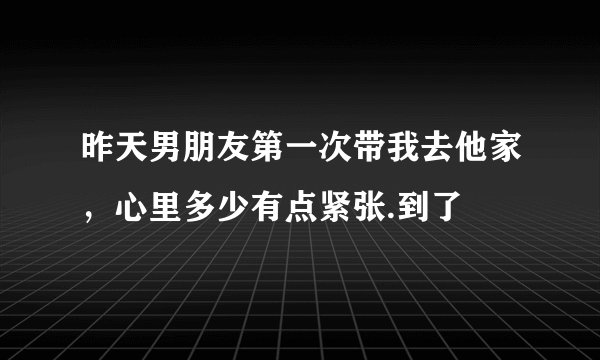 昨天男朋友第一次带我去他家，心里多少有点紧张.到了