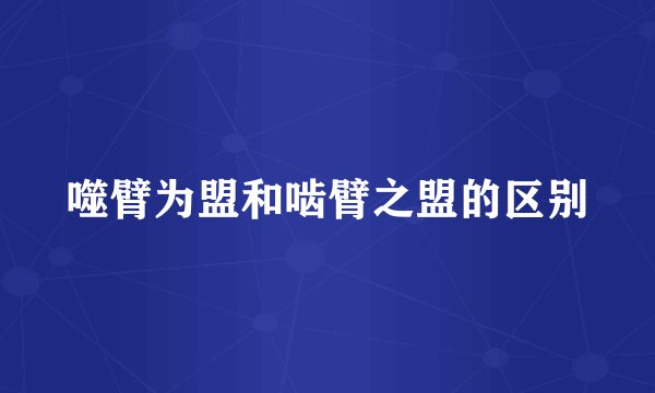 噬臂为盟和啮臂之盟的区别