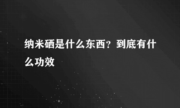 纳米硒是什么东西?到底有什么功效