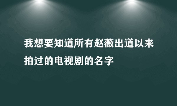 我想要知道所有赵薇出道以来拍过的电视剧的名字