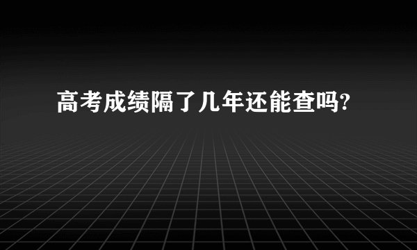 高考成绩隔了几年还能查吗?