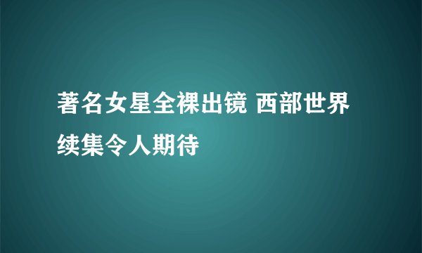 著名女星全裸出镜 西部世界续集令人期待