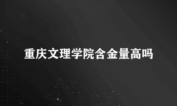 重庆文理学院含金量高吗