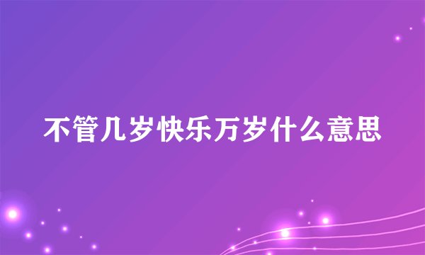 不管几岁快乐万岁什么意思