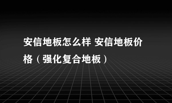 安信地板怎么样 安信地板价格（强化复合地板）