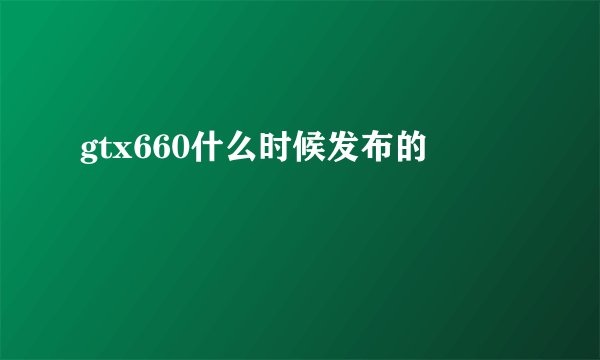gtx660什么时候发布的