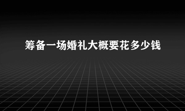 筹备一场婚礼大概要花多少钱