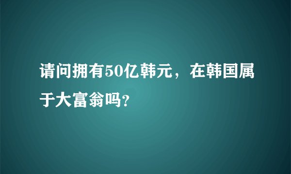 请问拥有50亿韩元，在韩国属于大富翁吗？