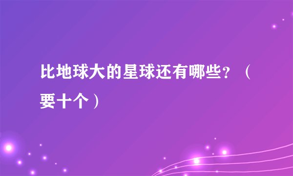 比地球大的星球还有哪些？（要十个）