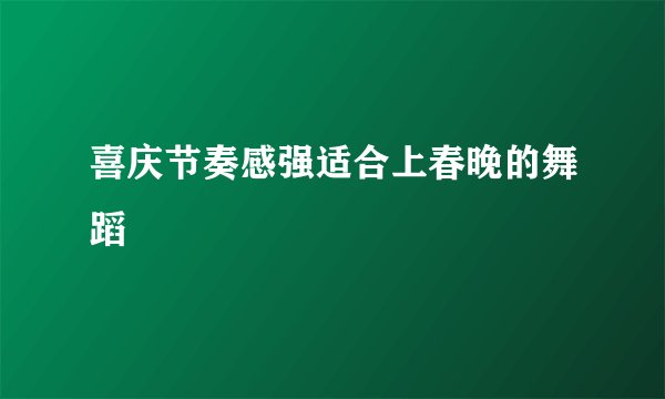 喜庆节奏感强适合上春晚的舞蹈