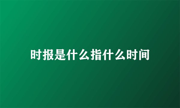 时报是什么指什么时间
