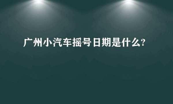 广州小汽车摇号日期是什么?