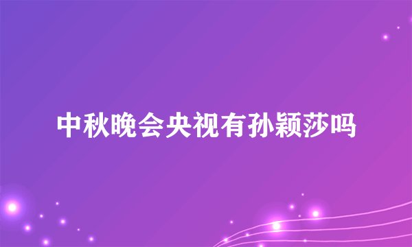 中秋晚会央视有孙颖莎吗
