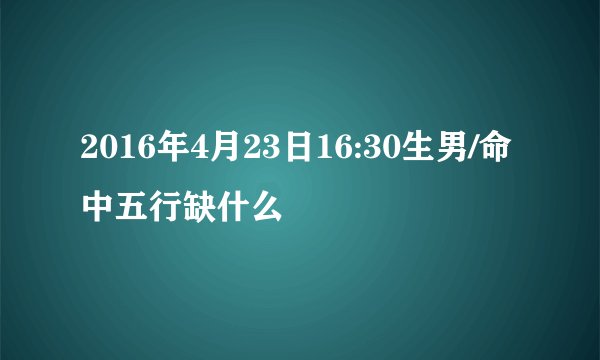 2016年4月23日16:30生男/命中五行缺什么