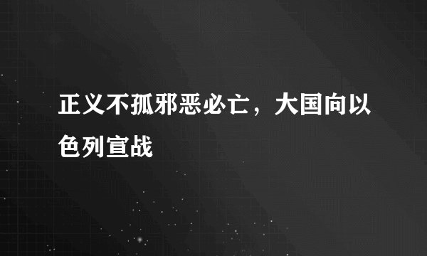 正义不孤邪恶必亡，大国向以色列宣战