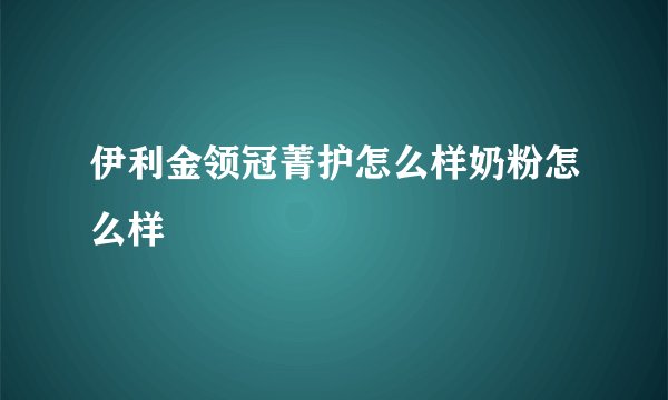 伊利金领冠菁护怎么样奶粉怎么样
