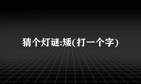 猜个灯谜:矮(打一个字)