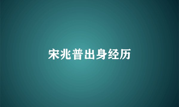 宋兆普出身经历