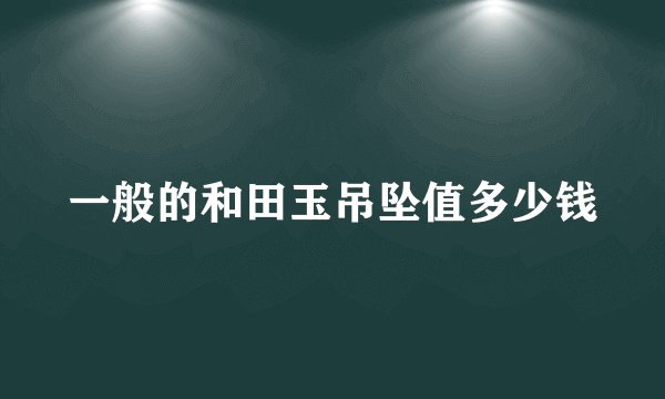 一般的和田玉吊坠值多少钱