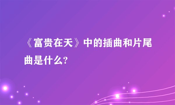 《富贵在天》中的插曲和片尾曲是什么?